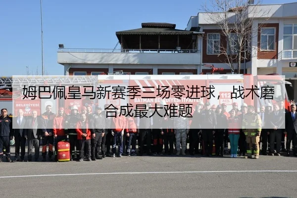 姆巴佩皇马新赛季三场零进球，战术磨合成最大难题