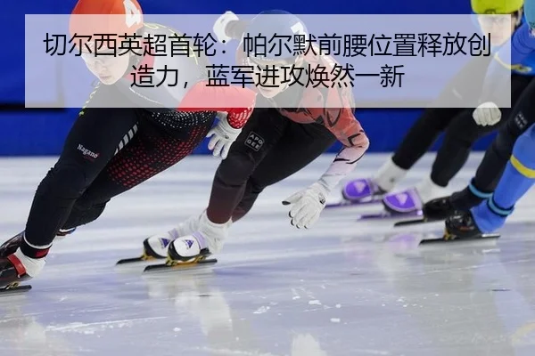 qie-er-xi-ying-chao-shou-lun-pa-er-mo-qian-yao-wei-zhi-shi-fang-chuang-zao-li-lan-jun-jin-gong-huan-ran-yi-xin-2-175.jpg