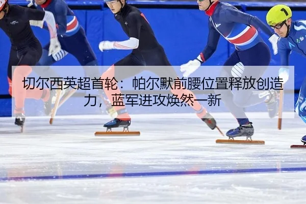 qie-er-xi-ying-chao-shou-lun-pa-er-mo-qian-yao-wei-zhi-shi-fang-chuang-zao-li-lan-jun-jin-gong-huan-ran-yi-xin-3-921.jpg