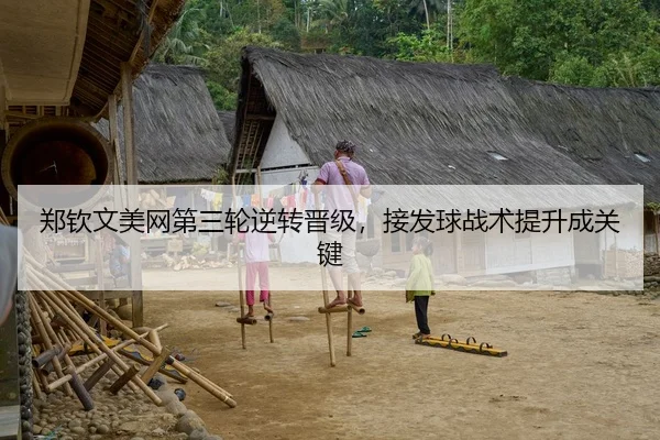 郑钦文美网第三轮逆转晋级，接发球战术提升成关键