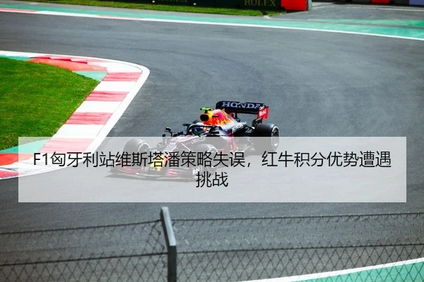 F1匈牙利站维斯塔潘策略失误，红牛积分优势遭遇挑战