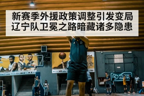 新赛季外援政策调整引发变局辽宁队卫冕之路暗藏诸多隐患