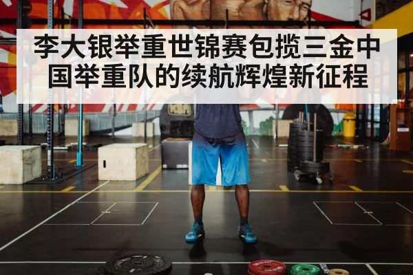 李大银举重世锦赛包揽三金中国举重队的续航辉煌新征程