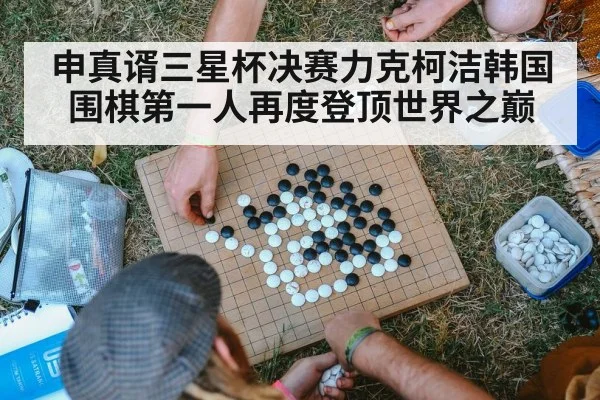 申真谞三星杯决赛力克柯洁韩国围棋第一人再度登顶世界之巅