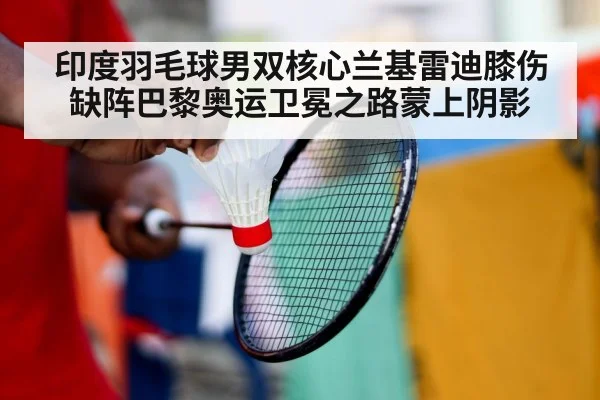 印度羽毛球男双核心兰基雷迪膝伤缺阵巴黎奥运卫冕之路蒙上阴影