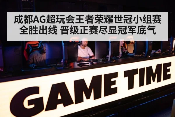 成都AG超玩会王者荣耀世冠小组赛全胜出线 晋级正赛尽显冠军底气