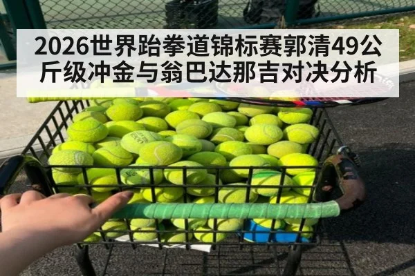 2026世界跆拳道锦标赛郭清49公斤级冲金与翁巴达那吉对决分析